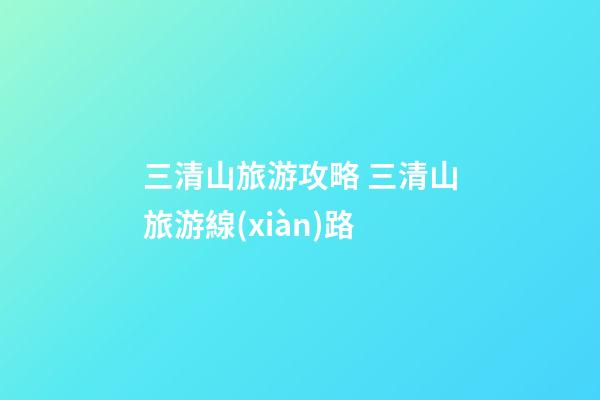 三清山旅游攻略 三清山旅游線(xiàn)路